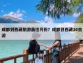 成都到西藏旅游最佳月份？成都到西藏10日游