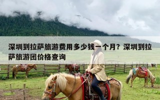 深圳到拉萨旅游费用多少钱一个月？深圳到拉萨旅游团价格查询