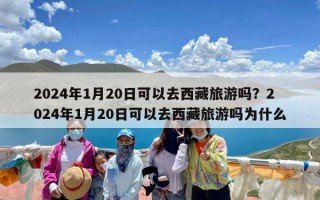 2024年1月20日可以去西藏旅游吗？2024年1月20日可以去西藏旅游吗为什么