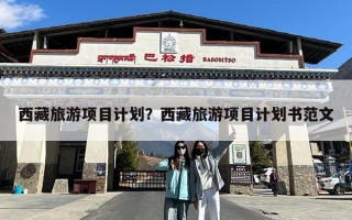 西藏旅游项目计划？西藏旅游项目计划书范文