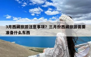 3月西藏旅游注意事项？三月份西藏旅游需要准备什么东西