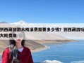 到西藏旅游大概消费需要多少钱？到西藏游玩大概费用