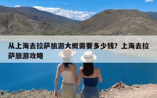 从上海去拉萨旅游大概需要多少钱？上海去拉萨旅游攻略