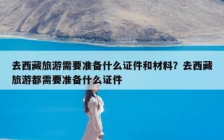 去西藏旅游需要准备什么证件和材料？去西藏旅游都需要准备什么证件