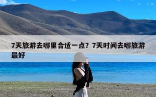 7天旅游去哪里合适一点？7天时间去哪旅游最好