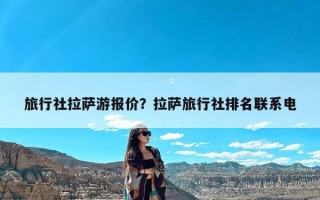 旅行社拉萨游报价？拉萨旅行社排名联系电