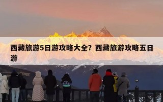 西藏旅游5日游攻略大全？西藏旅游攻略五日游