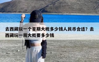 去西藏玩一个星期大概多少钱人民币合适？去西藏玩一周大概要多少钱