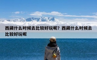 西藏什么时候去比较好玩呢？西藏什么时候去比较好玩呢