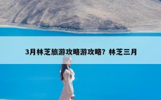 3月林芝旅游攻略游攻略？林芝三月