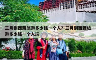 三月到西藏旅游多少钱一个人？三月到西藏旅游多少钱一个人玩