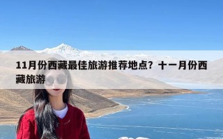 11月份西藏最佳旅游推荐地点？十一月份西藏旅游