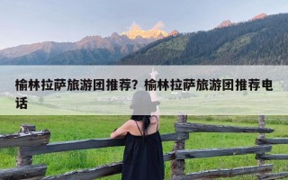 榆林拉萨旅游团推荐？榆林拉萨旅游团推荐电话